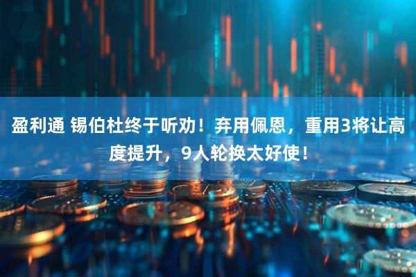 盈利通 锡伯杜终于听劝！弃用佩恩，重用3将让高度提升，9人轮换太好使！