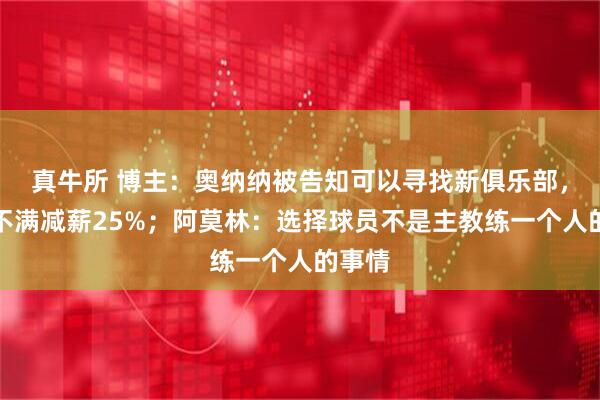 真牛所 博主：奥纳纳被告知可以寻找新俱乐部，球员不满减薪25%；阿莫林：选择球员不是主教练一个人的事情