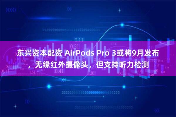 东兴资本配资 AirPods Pro 3或将9月发布，无缘红外摄像头，但支持听力检测