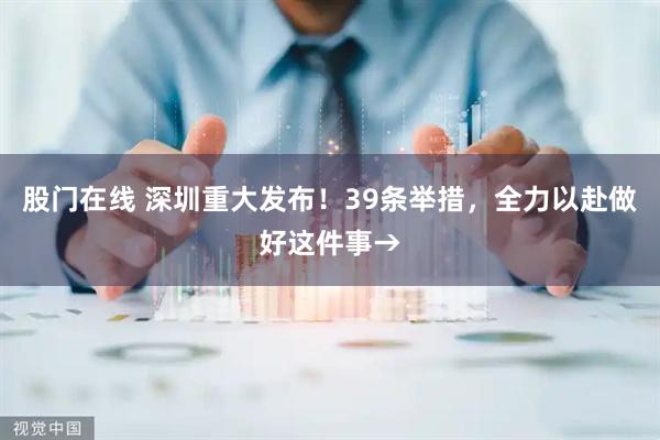 股门在线 深圳重大发布！39条举措，全力以赴做好这件事→