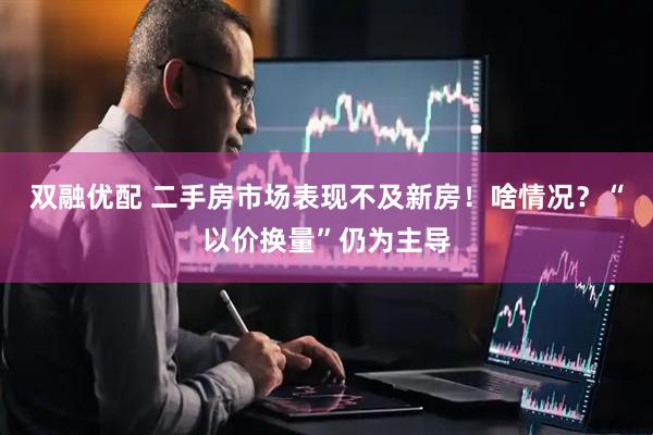 双融优配 二手房市场表现不及新房！啥情况？“以价换量”仍为主导