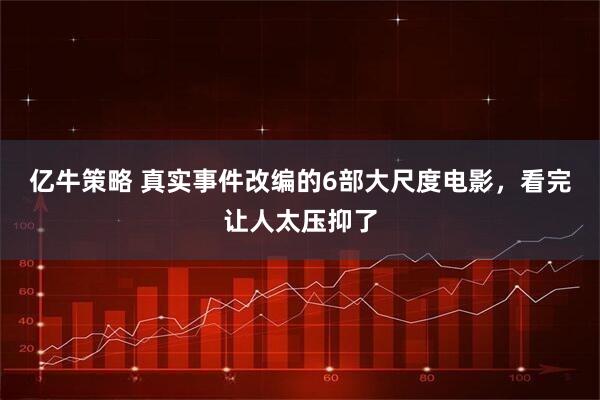 亿牛策略 真实事件改编的6部大尺度电影，看完让人太压抑了