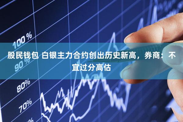 股民钱包 白银主力合约创出历史新高，券商：不宜过分高估