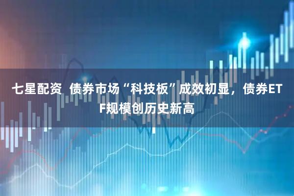 七星配资  债券市场“科技板”成效初显，债券ETF规模创历史新高