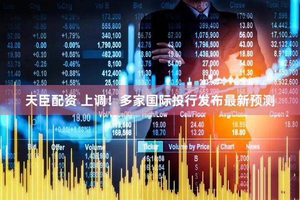 天臣配资 上调！多家国际投行发布最新预测