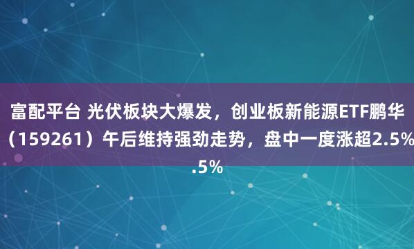 富配平台 光伏板块大爆发，创业板新能源ETF鹏华（159261）午后维持强劲走势，盘中一度涨超2.5%