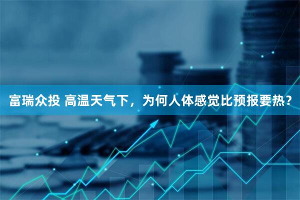 富瑞众投 高温天气下，为何人体感觉比预报要热？