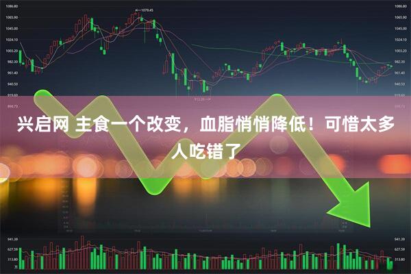 兴启网 主食一个改变，血脂悄悄降低！可惜太多人吃错了