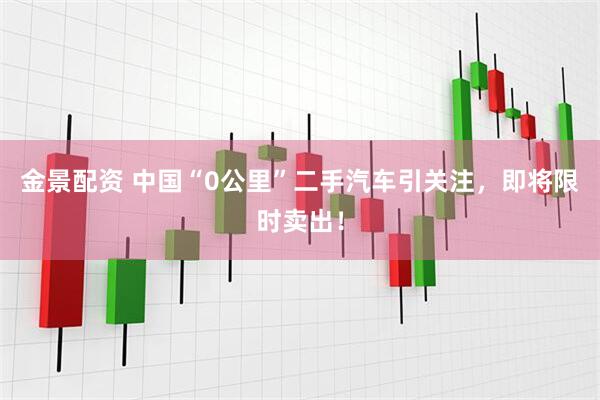 金景配资 中国“0公里”二手汽车引关注，即将限时卖出！