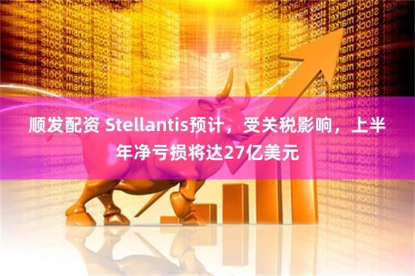 顺发配资 Stellantis预计，受关税影响，上半年净亏损将达27亿美元