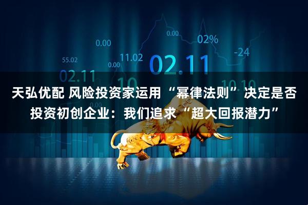 天弘优配 风险投资家运用 “幂律法则” 决定是否投资初创企业：我们追求 “超大回报潜力”