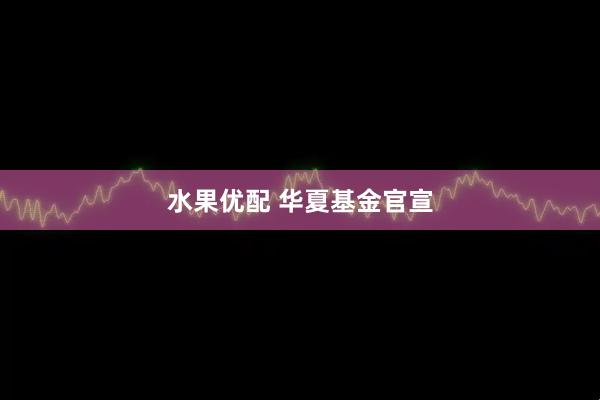 水果优配 华夏基金官宣