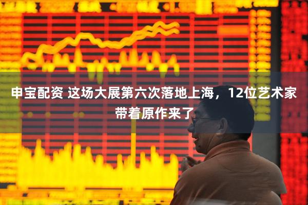 申宝配资 这场大展第六次落地上海，12位艺术家带着原作来了
