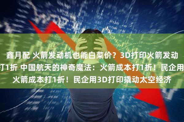 鑫月配 火箭发动机也能白菜价？3D打印火箭发动机，中国民企把成本打1折 中国航天的神奇魔法：火箭成本打1折！民企用3D打印撬动太空经济
