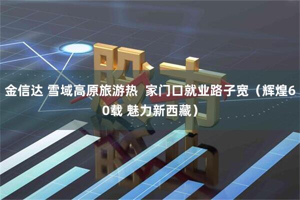 金信达 雪域高原旅游热  家门口就业路子宽（辉煌60载 魅力新西藏）