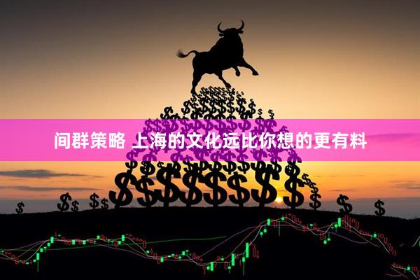 间群策略 上海的文化远比你想的更有料