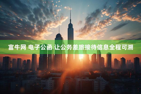 富牛网 电子公函 让公务差旅接待信息全程可溯