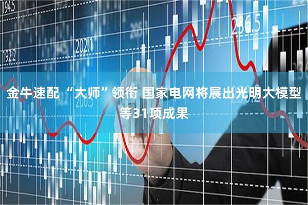 金牛速配 “大师”领衔 国家电网将展出光明大模型等31项成果