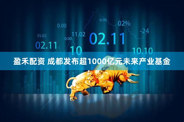盈禾配资 成都发布超1000亿元未来产业基金