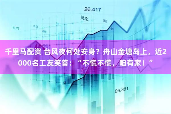 千里马配资 台风夜何处安身？舟山金塘岛上，近2000名工友笑答：“不慌不慌，咱有家！”