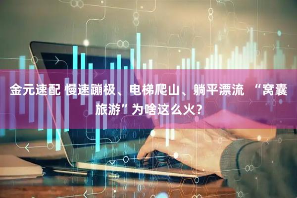 金元速配 慢速蹦极、电梯爬山、躺平漂流  “窝囊旅游”为啥这么火？