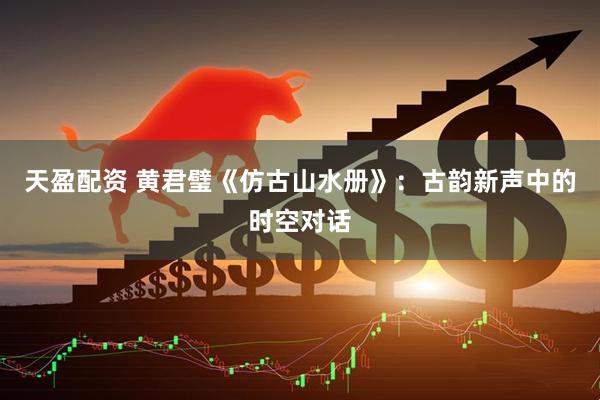 天盈配资 黄君璧《仿古山水册》：古韵新声中的时空对话