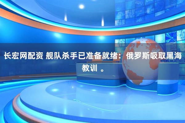 长宏网配资 舰队杀手已准备就绪：俄罗斯吸取黑海教训 。