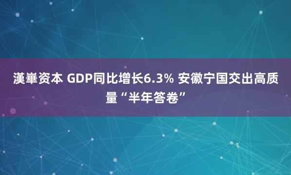 漢崋资本 GDP同比增长6.3% 安徽宁国交出高质量“半年答卷”