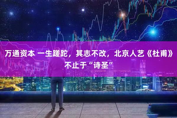 万通资本 一生蹉跎，其志不改，北京人艺《杜甫》不止于“诗圣”