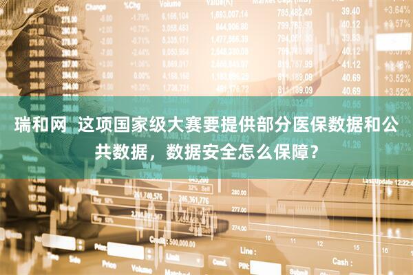 瑞和网  这项国家级大赛要提供部分医保数据和公共数据，数据安全怎么保障？