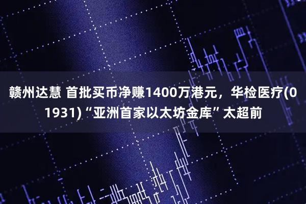 赣州达慧 首批买币净赚1400万港元，华检医疗(01931)“亚洲首家以太坊金库”太超前