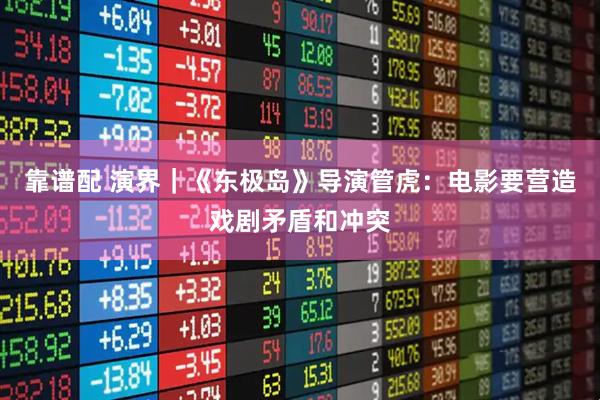靠谱配 演界｜《东极岛》导演管虎：电影要营造戏剧矛盾和冲突