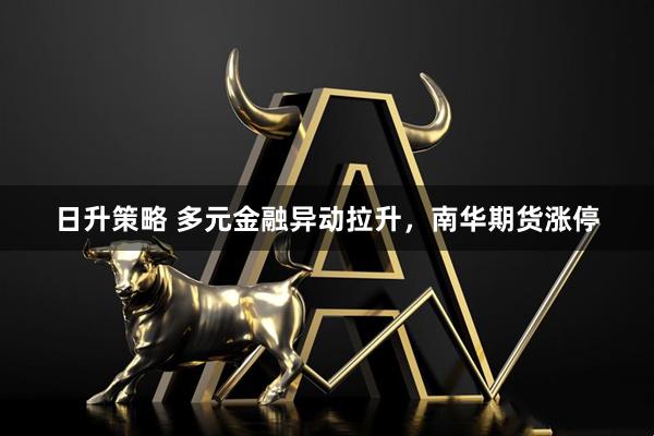 日升策略 多元金融异动拉升，南华期货涨停