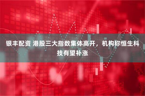 银丰配资 港股三大指数集体高开，机构称恒生科技有望补涨