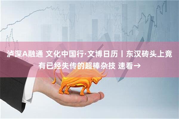 泸深A融通 文化中国行·文博日历丨东汉砖头上竟有已经失传的超棒杂技 速看→