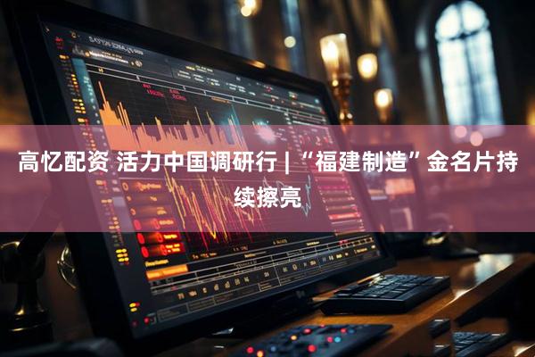 高忆配资 活力中国调研行 | “福建制造”金名片持续擦亮