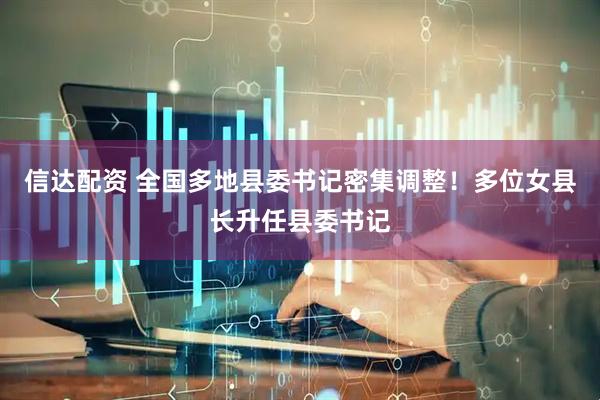 信达配资 全国多地县委书记密集调整！多位女县长升任县委书记