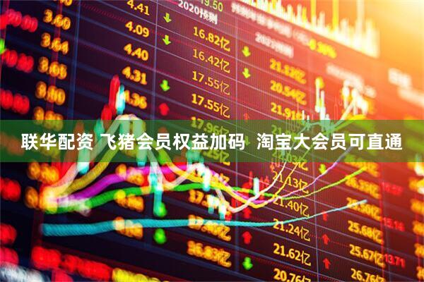 联华配资 飞猪会员权益加码  淘宝大会员可直通