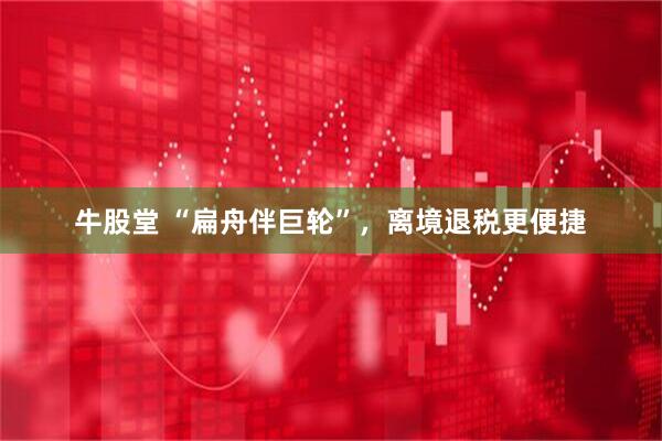 牛股堂 “扁舟伴巨轮”，离境退税更便捷