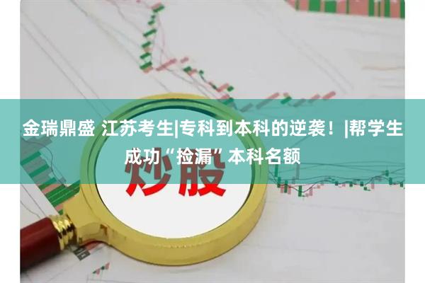 金瑞鼎盛 江苏考生|专科到本科的逆袭！|帮学生成功“捡漏”本科名额
