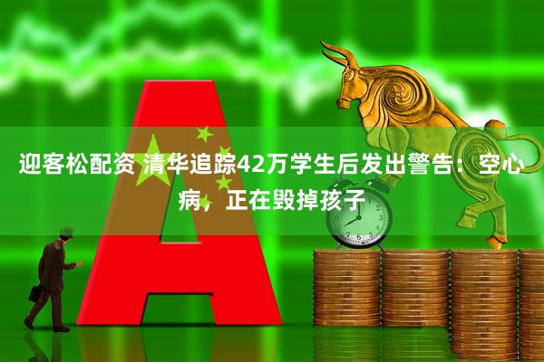 迎客松配资 清华追踪42万学生后发出警告：空心病，正在毁掉孩子