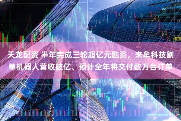 天龙配资 半年完成三轮超亿元融资，来牟科技割草机器人营收破亿、预计全年将交付数万台订单