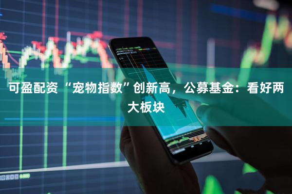 可盈配资 “宠物指数”创新高，公募基金：看好两大板块