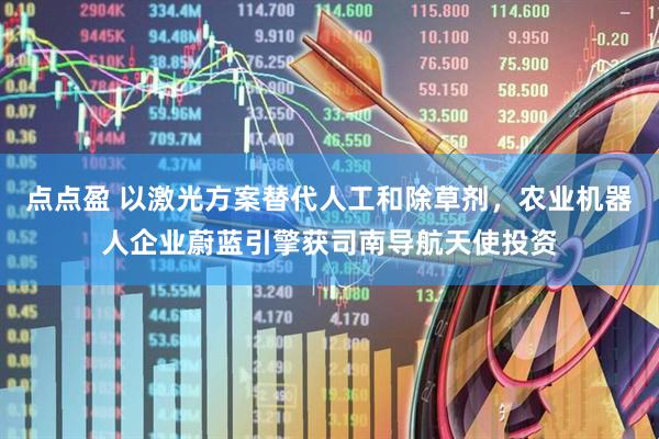 点点盈 以激光方案替代人工和除草剂，农业机器人企业蔚蓝引擎获司南导航天使投资