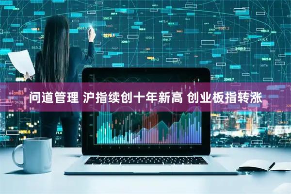 问道管理 沪指续创十年新高 创业板指转涨