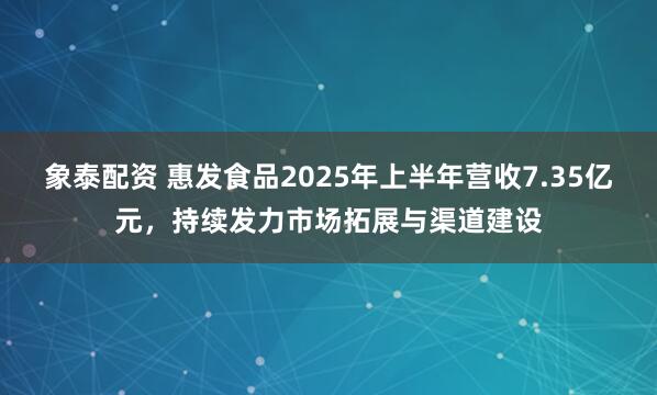 象泰配资 惠发食品2025年上半年营收7.35亿元，持续发力市场拓展与渠道建设