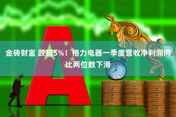 金砖财富 跌超5%！格力电器一季度营收净利润同比两位数下滑