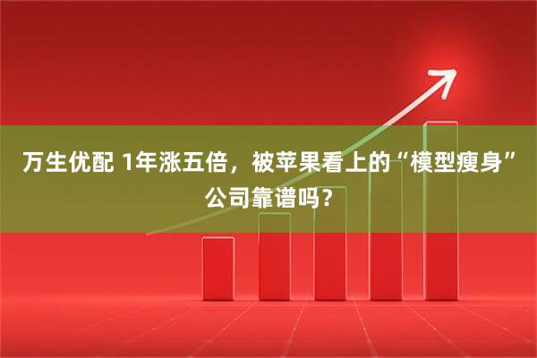 万生优配 1年涨五倍，被苹果看上的“模型瘦身”公司靠谱吗？