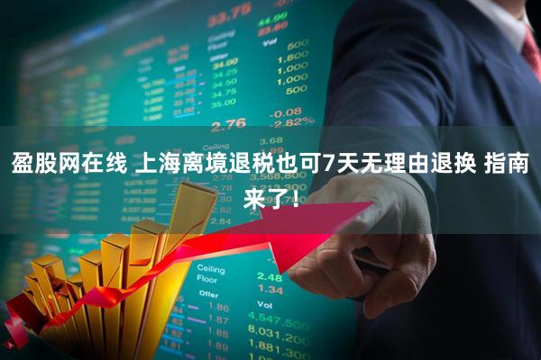 盈股网在线 上海离境退税也可7天无理由退换 指南来了！