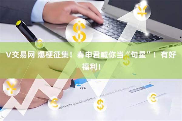 V交易网 爆梗征集！春申君喊你当“句星”！有好福利！